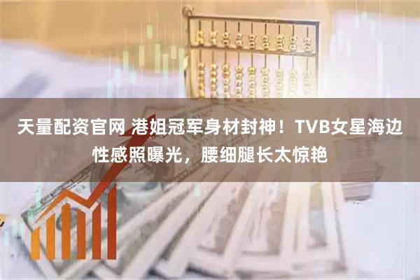 天量配资官网 港姐冠军身材封神！TVB女星海边性感照曝光，腰细腿长太惊艳