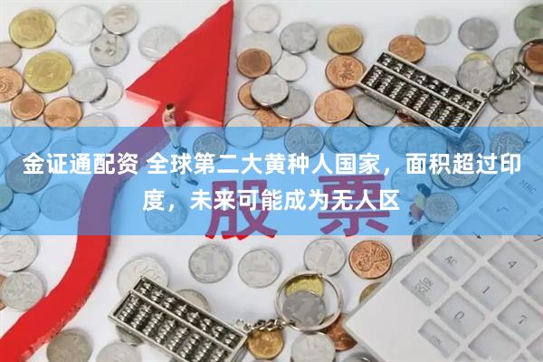 金证通配资 全球第二大黄种人国家，面积超过印度，未来可能成为无人区
