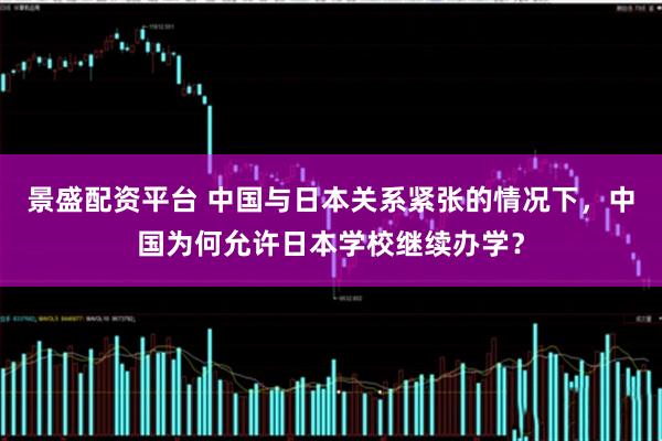 景盛配资平台 中国与日本关系紧张的情况下，中国为何允许日本学校继续办学？
