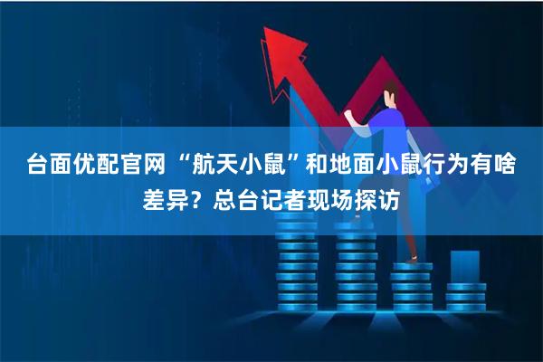 台面优配官网 “航天小鼠”和地面小鼠行为有啥差异？总台记者现场探访