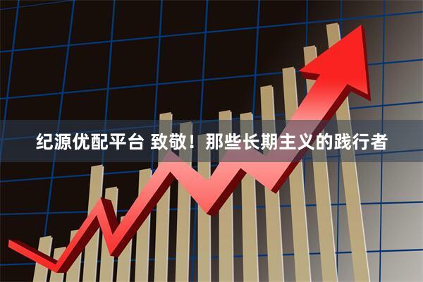 纪源优配平台 致敬！那些长期主义的践行者