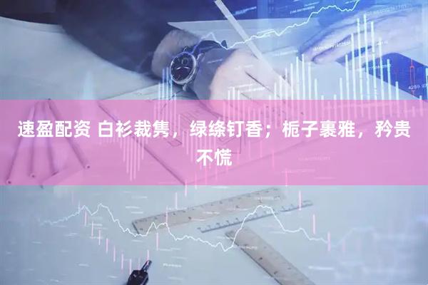 速盈配资 白衫裁隽，绿绦钉香；栀子裹雅，矜贵不慌