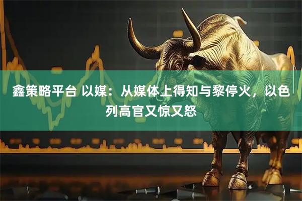 鑫策略平台 以媒：从媒体上得知与黎停火，以色列高官又惊又怒