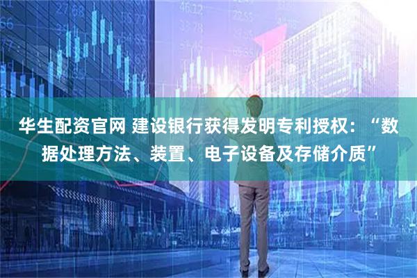 华生配资官网 建设银行获得发明专利授权：“数据处理方法、装置、电子设备及存储介质”