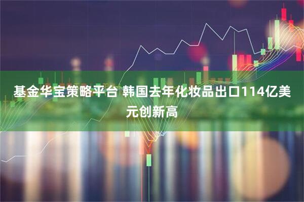 基金华宝策略平台 韩国去年化妆品出口114亿美元创新高