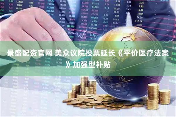 景盛配资官网 美众议院投票延长《平价医疗法案》加强型补贴
