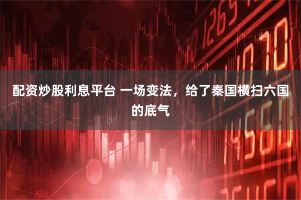 配资炒股利息平台 一场变法，给了秦国横扫六国的底气