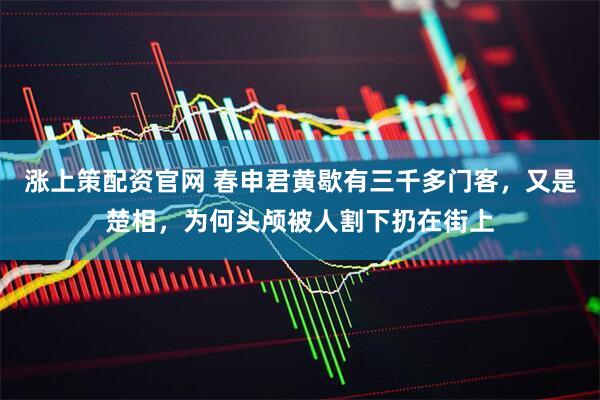 涨上策配资官网 春申君黄歇有三千多门客，又是楚相，为何头颅被人割下扔在街上