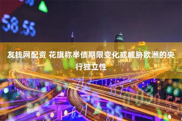 友钱网配资 花旗称举债期限变化或威胁欧洲的央行独立性