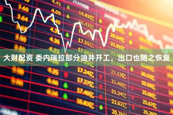 大财配资 委内瑞拉部分油井开工，出口也随之恢复