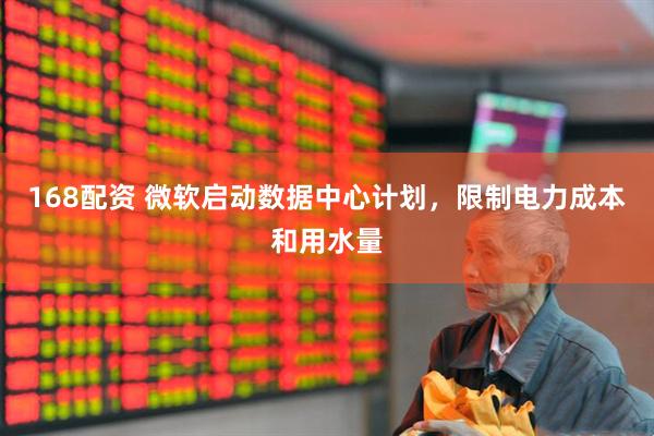 168配资 微软启动数据中心计划，限制电力成本和用水量