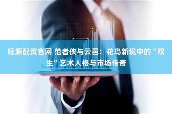 旺源配资官网 范者侠与云邑：花鸟新境中的“双生”艺术人格与市场传奇