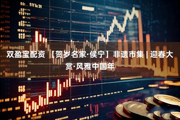 双盈宝配资 【贺岁名家·侯宁】非遗市集 | 迎春大赏·风雅中国年